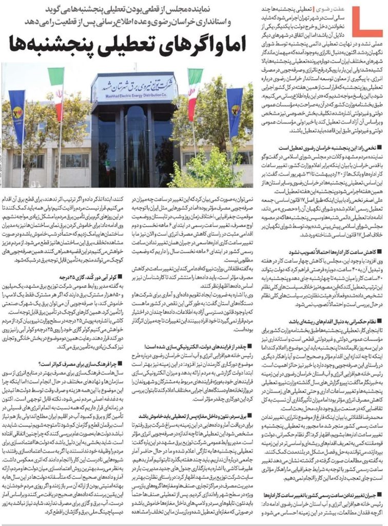 نماینده مجلس از قطعیبودن تعطیلی پنجشنبهها میگوید و استانداری خراسانرضوی وعده اطلاعرسانی پس از قطعیت را میدهد
اما و اگرهای تعطیلی پنجشنبهها
تعطیلی پنجشنبهها چند سالی است در شهر تهران اجرا میشود که شاید نخواندن دخل و خرج دولت با یکدیگر، یکی از دلایل آن باشد؛ اما این اتفاق در شهرهای دیگر عملی نشد و در نهایت تعطیلی دائمی پنجشنبه توسط شورای نگهبان رد شد.