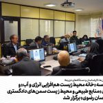 دومین جلسه «خانه محیط زیست هم‌افزایی انرژی و آب» و کمیسیون «منابع طبیعی و محیط زیست سمن‌های دادگستری استان خراسان رضوی» برگزار شد